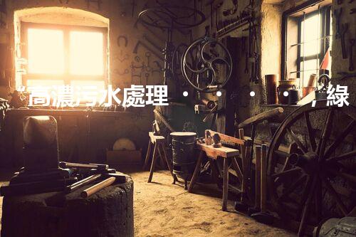 “高濃污水處理，綠色環(huán)保新篇章”